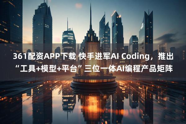361配资APP下载 快手进军AI Coding，推出“工具+模型+平台”三位一体AI编程产品矩阵