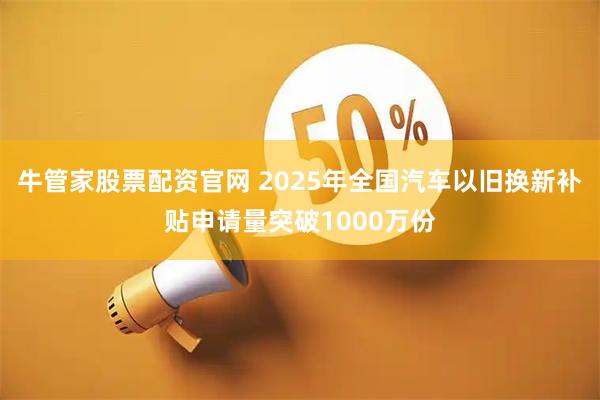 牛管家股票配资官网 2025年全国汽车以旧换新补贴申请量突破1000万份