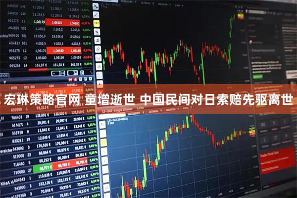 宏琳策略官网 童增逝世 中国民间对日索赔先驱离世