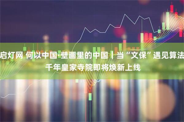 启灯网 何以中国·壁画里的中国｜当“文保”遇见算法&#32;千年皇家寺院即将焕新上线