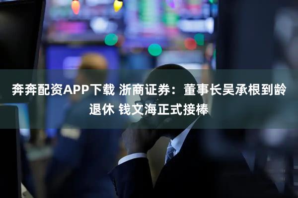 奔奔配资APP下载 浙商证券：董事长吴承根到龄退休 钱文海正式接棒