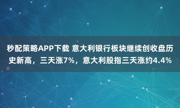 秒配策略APP下载 意大利银行板块继续创收盘历史新高,三天涨7%,意大利股指三天涨约4.4%