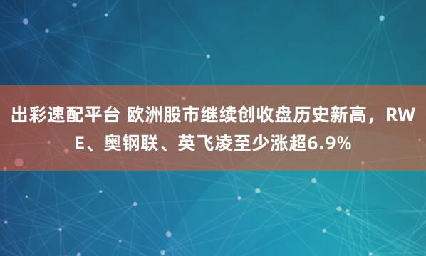 出彩速配平台 欧洲股市继续创收盘历史新高，RWE、奥钢联、英飞凌至少涨超6.9%