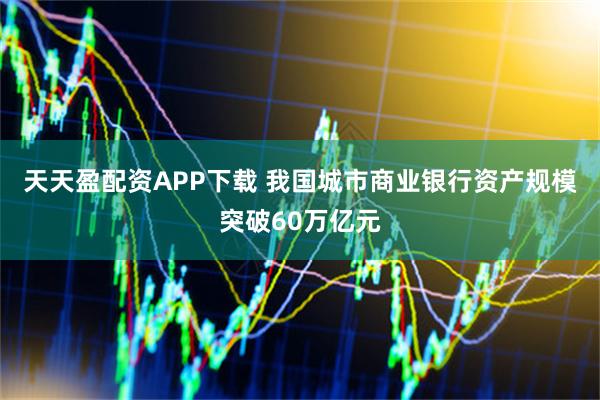 天天盈配资APP下载 我国城市商业银行资产规模突破60万亿元