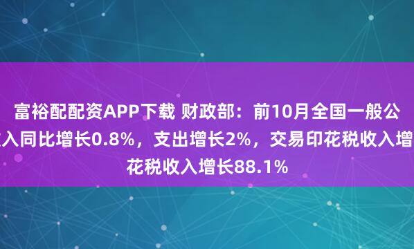 富裕配配资APP下载 财政部：前10月全国一般公共预算收入同比增长0.8%，支出增长2%，交易印花税收入增长88.1%