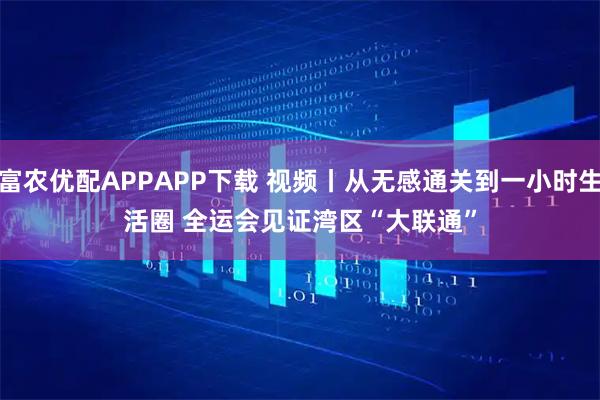 富农优配APPAPP下载 视频丨从无感通关到一小时生活圈&#32;全运会见证湾区“大联通”