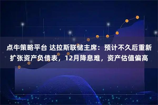 点牛策略平台 达拉斯联储主席：预计不久后重新扩张资产负债表，12月降息难，资产估值偏高