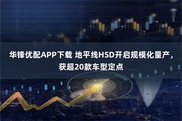 华锋优配APP下载 地平线HSD开启规模化量产，获超20款车型定点