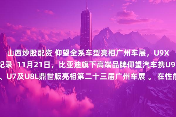 山西炒股配资 仰望全系车型亮相广州车展，U9X刷新国内四赛道纪录  11月21日，比亚迪旗下高端品牌仰望汽车携U9 Xtreme（U9X）、U7及U8L鼎世版亮相第二十三届广州车展 。 在性能验证方面，超跑车型U9X继打破纽北量产电车圈速及全球极速纪录后，近期完成了国内四大赛道的工程验证，分别刷新了上海国际赛车场（2分04秒）、珠海国际赛车场、株洲国际赛道及成都天府赛道的量产车圈速纪录，进一步验证了易四方与云辇-X技术的赛道性能 。 同台展出的旗舰轿车仰望U7发布了“星河蓝”新配色及20英寸锻造轮毂，该车搭载易四方与云