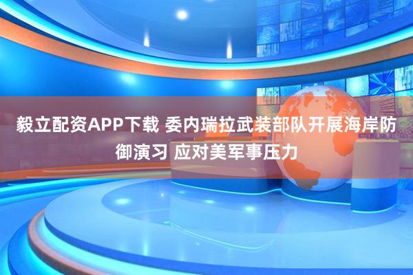 毅立配资APP下载 委内瑞拉武装部队开展海岸防御演习 应对美军事压力