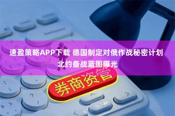 速盈策略APP下载 德国制定对俄作战秘密计划 北约备战蓝图曝光