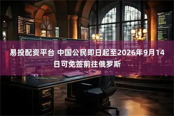 易投配资平台 中国公民即日起至2026年9月14日可免签前往俄罗斯