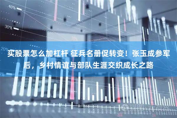 买股票怎么加杠杆 征兵名册促转变!张玉成参军后,乡村情谊与部队生涯交织成长之路