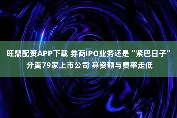 旺鼎配资APP下载 券商IPO业务还是“紧巴日子” 分羹79家上市公司 募资额与费率走低