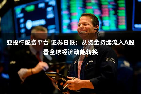 亚投行配资平台 证券日报:从资金持续流入A股看全球经济动能转换
