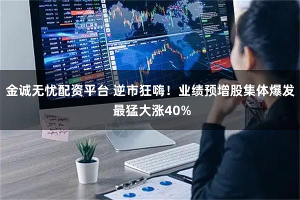 金诚无忧配资平台 逆市狂嗨!业绩预增股集体爆发 最猛大涨40%