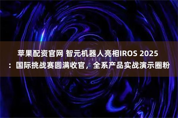 苹果配资官网 智元机器人亮相IROS 2025 ：国际挑战赛圆满收官，全系产品实战演示圈粉