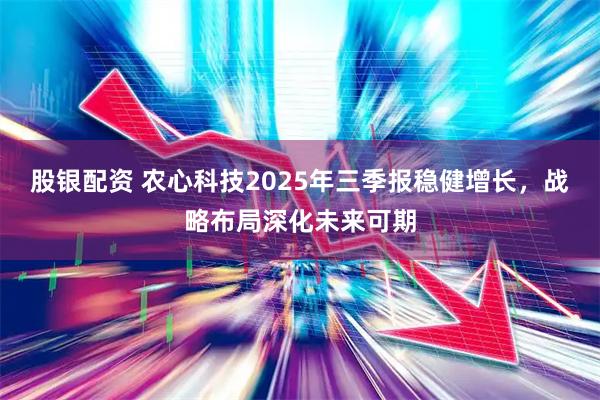 股银配资 农心科技2025年三季报稳健增长，战略布局深化未来可期