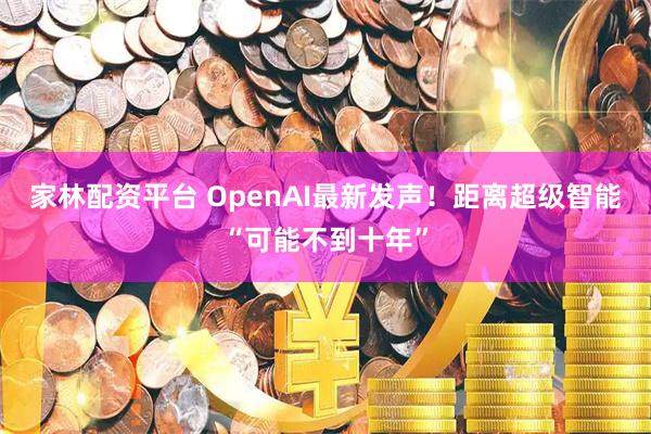 家林配资平台 OpenAI最新发声!距离超级智能“可能不到十年”