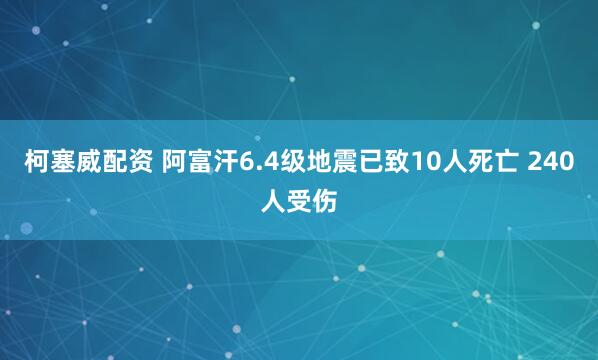 柯塞威配资 阿富汗6.4级地震已致10人死亡 240人受伤