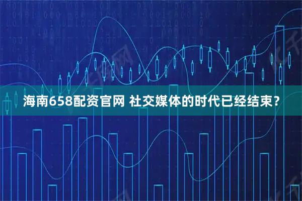 海南658配资官网 社交媒体的时代已经结束？