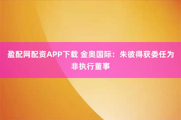 盈配网配资APP下载 金奥国际：朱彼得获委任为非执行董事