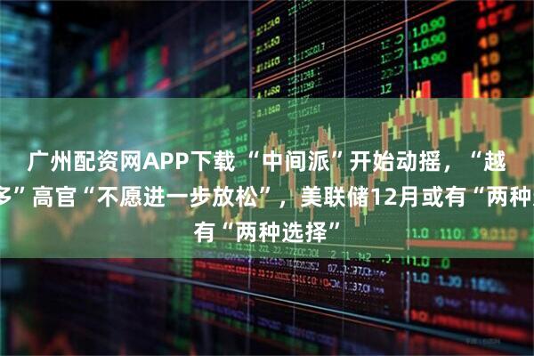 广州配资网APP下载 “中间派”开始动摇，“越来越多”高官“不愿进一步放松”，美联储12月或有“两种选择”