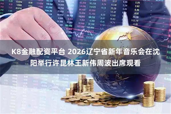 K8金融配资平台 2026辽宁省新年音乐会在沈阳举行许昆林王新伟周波出席观看