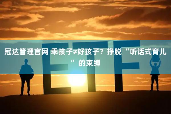 冠达管理官网 乖孩子≠好孩子?挣脱 “听话式育儿” 的束缚