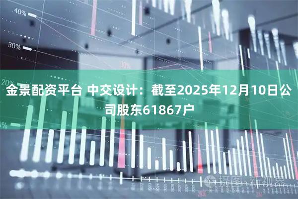 金景配资平台 中交设计：截至2025年12月10日公司股东61867户