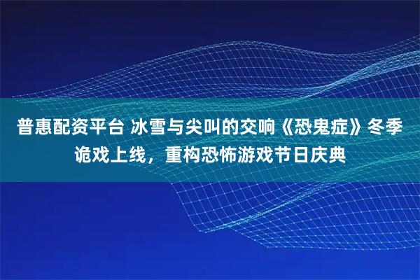 普惠配资平台 冰雪与尖叫的交响《恐鬼症》冬季诡戏上线，重构恐怖游戏节日庆典