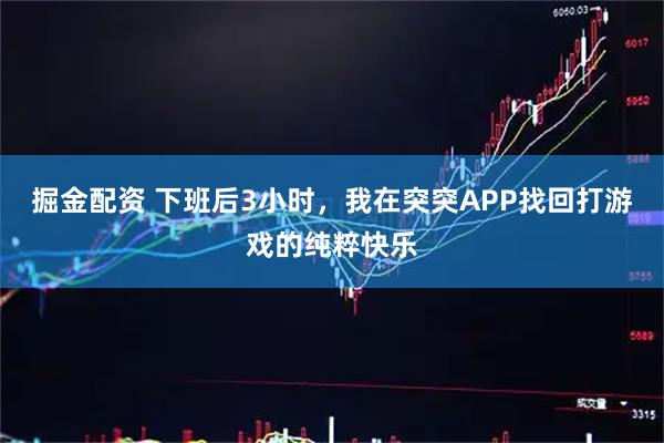 掘金配资 下班后3小时,我在突突APP找回打游戏的纯粹快乐