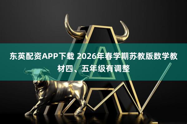 东英配资APP下载 2026年春学期苏教版数学教材四、五年级有调整
