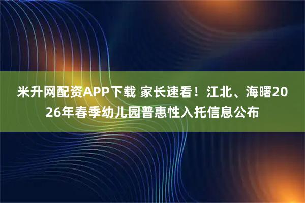 米升网配资APP下载 家长速看!江北、海曙2026年春季幼儿园普惠性入托信息公布