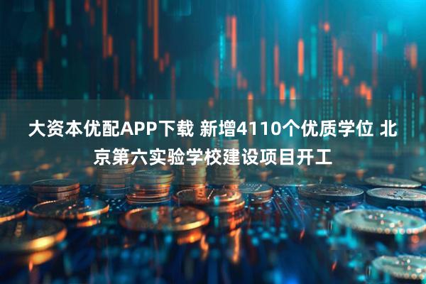 大资本优配APP下载 新增4110个优质学位 北京第六实验学校建设项目开工