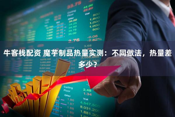 牛客栈配资 魔芋制品热量实测：不同做法，热量差多少？