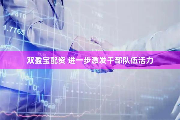 双盈宝配资 进一步激发干部队伍活力