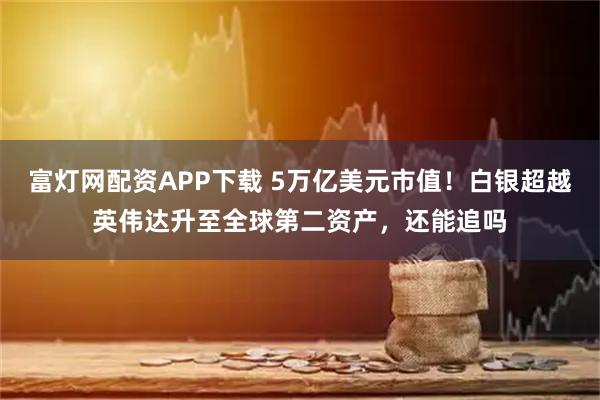 富灯网配资APP下载 5万亿美元市值！白银超越英伟达升至全球第二资产，还能追吗