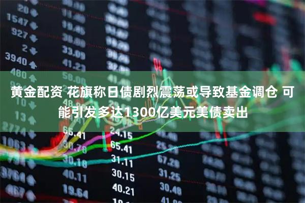 黄金配资 花旗称日债剧烈震荡或导致基金调仓 可能引发多达1300亿美元美债卖出