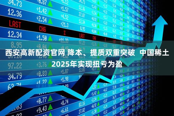 西安高新配资官网 降本、提质双重突破 中国稀土2025年实现扭亏为盈