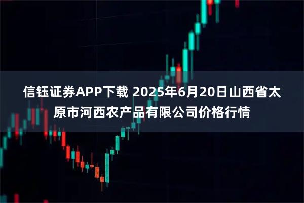 信钰证券APP下载 2025年6月20日山西省太原市河西农产品有限公司价格行情