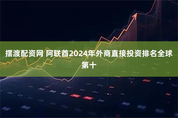 摆渡配资网 阿联酋2024年外商直接投资排名全球第十