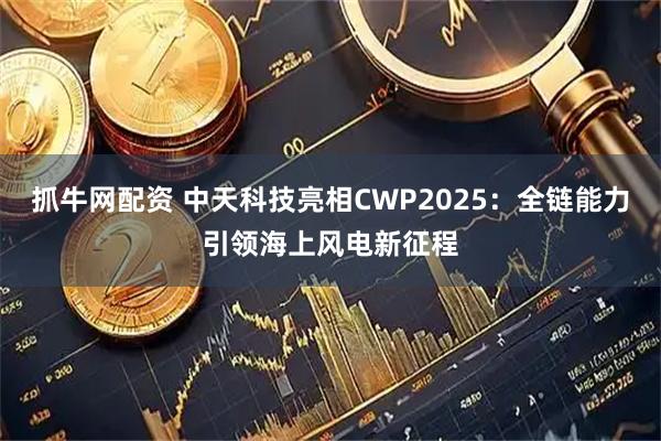 抓牛网配资 中天科技亮相CWP2025:全链能力引领海上风电新征程