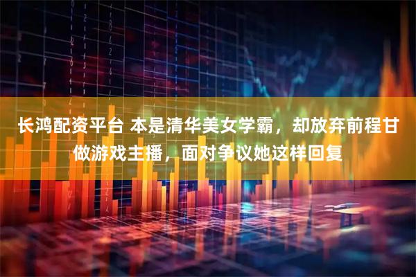 长鸿配资平台 本是清华美女学霸，却放弃前程甘做游戏主播，面对争议她这样回复