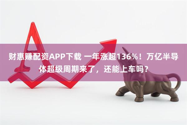 财惠赚配资APP下载 一年涨超136%！万亿半导体超级周期来了，还能上车吗？