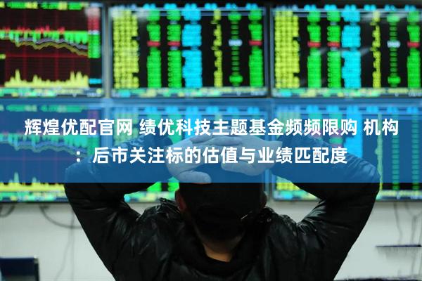 辉煌优配官网 绩优科技主题基金频频限购 机构：后市关注标的估值与业绩匹配度