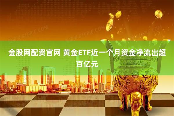 金股网配资官网 黄金ETF近一个月资金净流出超百亿元
